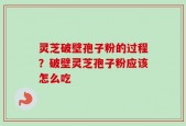 灵芝破壁孢子粉的过程？破壁灵芝孢子粉应该怎么吃