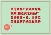 灵芝商品广告语大全集视频(精选灵芝商品广告语集锦一览，全方位呈现灵芝的功效和优势)