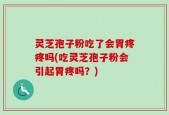 灵芝孢子粉吃了会胃疼疼吗(吃灵芝孢子粉会引起胃疼吗？)