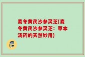 麦冬黄芪沙参灵芝(麦冬黄芪沙参灵芝：草本汤药的天然妙用)