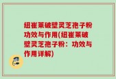纽崔莱破壁灵芝孢子粉功效与作用(纽崔莱破壁灵芝孢子粉：功效与作用详解)