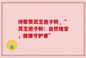 诗歌赞灵芝孢子粉_“灵芝孢子粉：自然瑰宝，健康守护者”