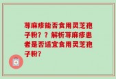 荨麻疹能否食用灵芝孢子粉？？解析荨麻疹患者是否适宜食用灵芝孢子粉？