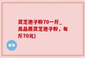 灵芝孢子粉70一斤_高品质灵芝孢子粉，每斤70元)