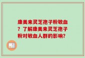 康美来灵芝孢子粉敏血？了解康美来灵芝孢子粉对敏血人群的影响？