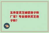 五养堂灵芝破壁孢子粉厂家？专业提供灵芝孢子粉？