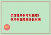 灵芝孢子粉可以祛痘？孢子粉保质期多长时间