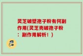 灵芝破壁孢子粉有何副作用(灵芝壳破孢子粉：副作用解析！)