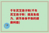 千年灵芝孢子粉(千年灵芝孢子粉：提高免疫力、调节身体平衡的健康利器)