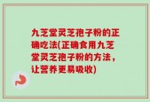 九芝堂灵芝孢子粉的正确吃法(正确食用九芝堂灵芝孢子粉的方法，让营养更易吸收)