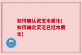 如何确认灵芝木质化(如何确定灵芝已经木质化)