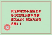灵芝粉水煮不溶解怎么办(灵芝粉水煮不溶解该怎么办？解决方法在这里！)
