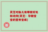 灵芝对胎儿有哪些好处和功效(灵芝：孕期宝宝的营养宝库)