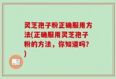 灵芝孢子粉正确服用方法(正确服用灵芝孢子粉的方法，你知道吗？)