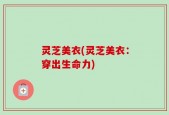 灵芝美衣(灵芝美衣：穿出生命力)