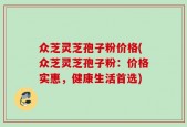 众芝灵芝孢子粉价格(众芝灵芝孢子粉：价格实惠，健康生活首选)