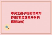零灵芝孢子粉的功效与作用(零灵芝孢子粉的保健功效)