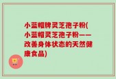 小蓝帽牌灵芝孢子粉(小蓝帽灵芝孢子粉——改善身体状态的天然健康食品)