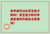 有甲减可以吃灵芝孢子粉吗？灵芝孢子粉对甲减患者的作用及注意事项？
