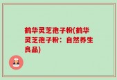 鹤华灵芝孢子粉(鹤华灵芝孢子粉：自然养生良品)