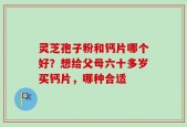 灵芝孢子粉和钙片哪个好？想给父母六十多岁买钙片，哪种合适