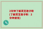 2分钟了解灵芝孢子粉(了解灵芝孢子粉：2分钟速览)