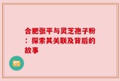 合肥张平与灵芝孢子粉：探索其关联及背后的故事
