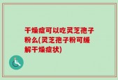 干燥症可以吃灵芝孢子粉么(灵芝孢子粉可缓解干燥症状)