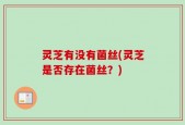 灵芝有没有菌丝(灵芝是否存在菌丝？)