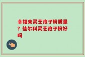 幸福来灵芝孢子粉质量？佳尔科灵芝孢子粉好吗