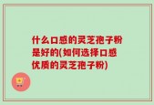 什么口感的灵芝孢子粉是好的(如何选择口感优质的灵芝孢子粉)