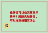 患肝癌可以吃灵芝孢子粉吗？胰腺炎加肝癌，可以吃新鲜银耳汤么