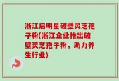 浙江启明星破壁灵芝孢子粉(浙江企业推出破壁灵芝孢子粉，助力养生行业)
