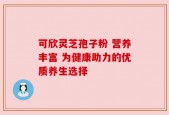 可欣灵芝孢子粉 营养丰富 为健康助力的优质养生选择