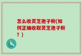 怎么收灵芝孢子粉(如何正确收取灵芝孢子粉？)