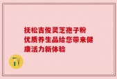 抚松吉俊灵芝孢子粉 优质养生品给您带来健康活力新体验