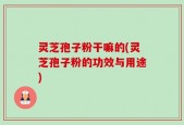 灵芝孢子粉干嘛的(灵芝孢子粉的功效与用途)