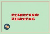 灵芝多糖治疗皮肤病？灵芝有护肤作用吗