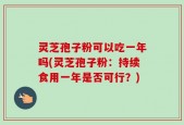 灵芝孢子粉可以吃一年吗(灵芝孢子粉：持续食用一年是否可行？)