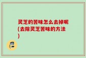 灵芝的苦味怎么去掉呢(去除灵芝苦味的方法)
