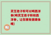 灵芝孢子粉可以喝西洋参(喝灵芝孢子粉和西洋参，让你拥有健康体魄)