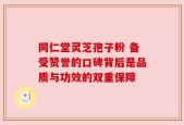 同仁堂灵芝孢子粉 备受赞誉的口碑背后是品质与功效的双重保障