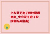 中农灵芝孢子粉胶囊哪里卖_中农灵芝孢子粉胶囊购买指南)