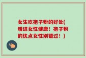 女生吃孢子粉的好处(增进女性健康！孢子粉的优点女性别错过！)