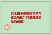 灵芝孢子面膜的功效与主治功能？打造健康肌肤的秘密？