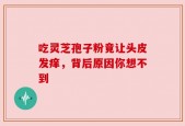 吃灵芝孢子粉竟让头皮发痒，背后原因你想不到