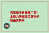 灵芝孢子粉破壁厂家？金奥力牌破壁灵芝孢子粉是真的吗