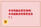 手术完能吃灵芝汤吗(手术后能否饮用灵芝汤？)
