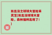熊出没之球球大冒险采灵芝(熊出没球球大冒险，森林福利出现了！)