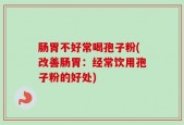 肠胃不好常喝孢子粉(改善肠胃：经常饮用孢子粉的好处)